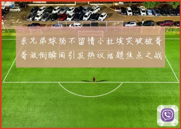 亲兄弟球场不留情小杜埃突破被哥哥放倒瞬间引发热议话题焦点之战